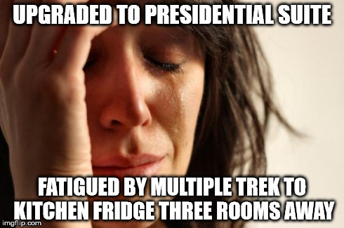 First World Problems Meme | UPGRADED TO PRESIDENTIAL SUITE FATIGUED BY MULTIPLE TREK TO KITCHEN FRIDGE THREE ROOMS AWAY | image tagged in memes,first world problems,AdviceAnimals | made w/ Imgflip meme maker