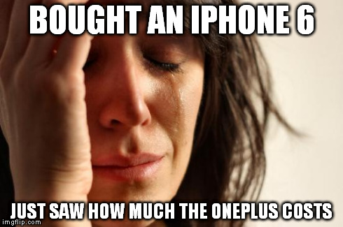 First World Problems Meme | BOUGHT AN IPHONE 6 JUST SAW HOW MUCH THE ONEPLUS COSTS | image tagged in memes,first world problems | made w/ Imgflip meme maker