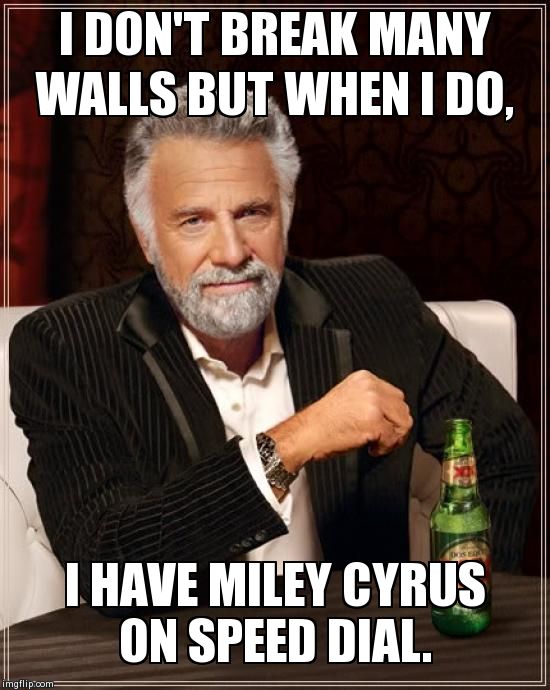 The Most Interesting Man In The World Meme | I DON'T BREAK MANY WALLS BUT WHEN I DO, I HAVE MILEY CYRUS ON SPEED DIAL. | image tagged in memes,the most interesting man in the world | made w/ Imgflip meme maker