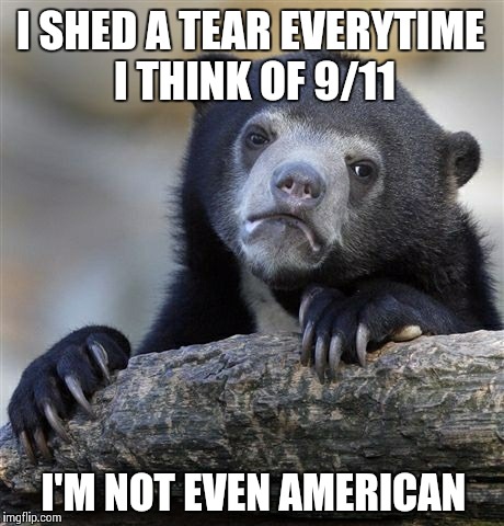 Confession Bear | I SHED A TEAR EVERYTIME I THINK OF 9/11 I'M NOT EVEN AMERICAN | image tagged in memes,confession bear,AdviceAnimals | made w/ Imgflip meme maker