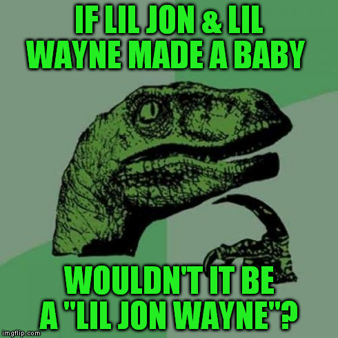 Dr. Philoso .R. Aptor 
you've done it again!  | IF LIL JON & LIL WAYNE MADE A BABY WOULDN'T IT BE A "LIL JON WAYNE"? | image tagged in memes,philosoraptor,funny | made w/ Imgflip meme maker