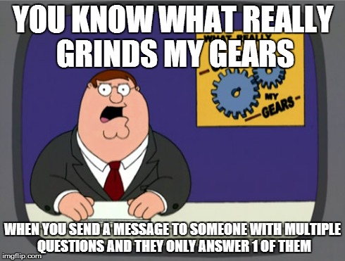 Peter Griffin News Meme | YOU KNOW WHAT REALLY GRINDS MY GEARS WHEN YOU SEND A MESSAGE TO SOMEONE WITH MULTIPLE QUESTIONS AND THEY ONLY ANSWER 1 OF THEM | image tagged in memes,peter griffin news | made w/ Imgflip meme maker
