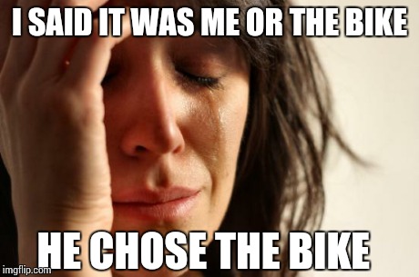 First World Problems Meme | I SAID IT WAS ME OR THE BIKE HE CHOSE THE BIKE | image tagged in memes,first world problems | made w/ Imgflip meme maker