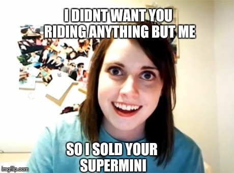 Overly Attached Girlfriend | I DIDNT WANT YOU RIDING ANYTHING BUT ME SO I SOLD YOUR SUPERMINI | image tagged in memes,overly attached girlfriend | made w/ Imgflip meme maker