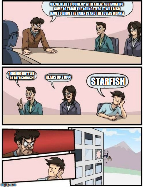 Boardroom Meeting Suggestion | OK, WE NEED TO COME UP WITH A NEW, AGGRAVATING GAME TO TEACH THE YOUNGSTERS. IT WILL ALSO HAVE TO DRIVE THE PARENTS AND THE LOSERS INSANE! H | image tagged in memes,boardroom meeting suggestion | made w/ Imgflip meme maker