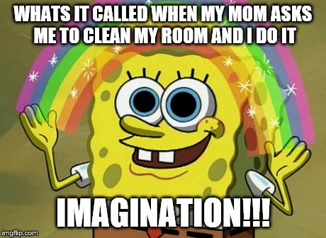 Imagination Spongebob | WHATS IT CALLED WHEN MY MOM ASKS ME TO CLEAN MY ROOM AND I DO IT IMAGINATION!!! | image tagged in memes,imagination spongebob | made w/ Imgflip meme maker