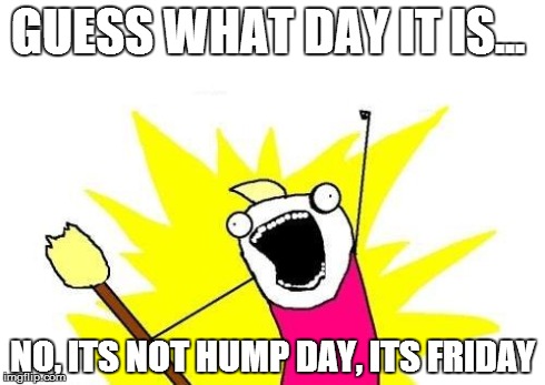 X All The Y | GUESS WHAT DAY IT IS... NO, ITS NOT HUMP DAY, ITS FRIDAY | image tagged in memes,x all the y | made w/ Imgflip meme maker