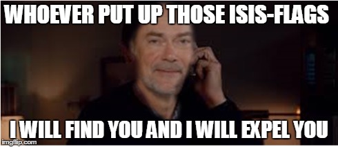 WHOEVER PUT UP THOSE ISIS-FLAGS I WILL FIND YOU AND I WILL EXPEL YOU | made w/ Imgflip meme maker