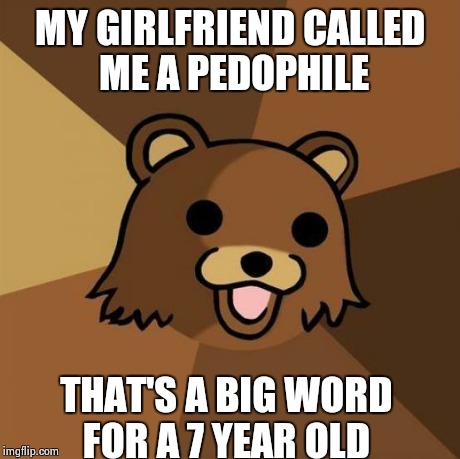 Pedobear Meme | MY GIRLFRIEND CALLED ME A PEDOPHILE THAT'S A BIG WORD FOR A 7 YEAR OLD | image tagged in memes,pedobear | made w/ Imgflip meme maker
