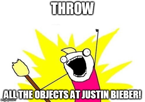 X All The Y Meme | THROW ALL THE OBJECTS AT JUSTIN BIEBER! | image tagged in memes,x all the y | made w/ Imgflip meme maker