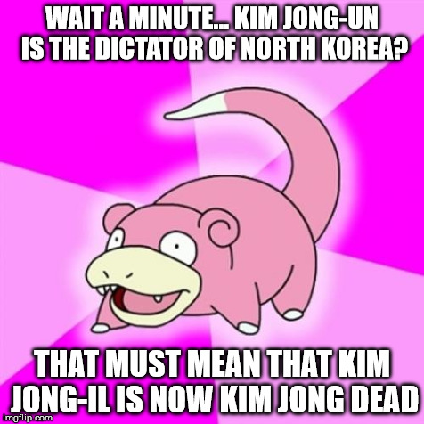 Slowpoke | WAIT A MINUTE... KIM JONG-UN IS THE DICTATOR OF NORTH KOREA? THAT MUST MEAN THAT KIM JONG-IL IS NOW KIM JONG DEAD | image tagged in memes,slowpoke | made w/ Imgflip meme maker