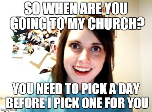 Overly Attached Girlfriend Meme | SO WHEN ARE YOU GOING TO MY CHURCH? YOU NEED TO PICK A DAY BEFORE I PICK ONE FOR YOU | image tagged in memes,overly attached girlfriend,AdviceAnimals | made w/ Imgflip meme maker