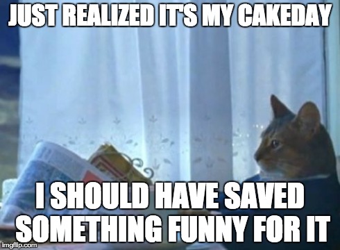 I Should Buy A Boat Cat | JUST REALIZED IT'S MY CAKEDAY I SHOULD HAVE SAVED SOMETHING FUNNY FOR IT | image tagged in memes,i should buy a boat cat | made w/ Imgflip meme maker