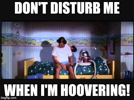 DON'T DISTURB ME WHEN I'M HOOVERING! | made w/ Imgflip meme maker