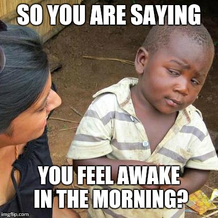 Third World Skeptical Kid Meme | SO YOU ARE SAYING YOU FEEL AWAKE IN THE MORNING? | image tagged in memes,third world skeptical kid | made w/ Imgflip meme maker