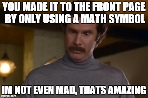 Not Even Mad | YOU MADE IT TO THE FRONT PAGE BY ONLY USING A MATH SYMBOL IM NOT EVEN MAD, THATS AMAZING | image tagged in not even mad,AdviceAnimals | made w/ Imgflip meme maker