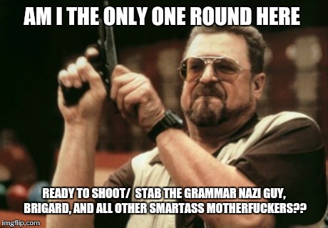 Am I The Only One Around Here Meme | AM I THE ONLY ONE ROUND HERE READY TO SHOOT/ 
STAB THE GRAMMAR NAZI GUY, BRIGARD, AND ALL OTHER SMARTASS MOTHERF**KERS?? | image tagged in memes,am i the only one around here | made w/ Imgflip meme maker