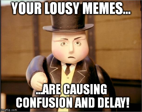 YOUR LOUSY MEMES... ...ARE CAUSING CONFUSION AND DELAY! | image tagged in confusionanddelay | made w/ Imgflip meme maker