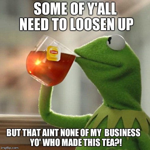 But That's None Of My Business Meme | SOME OF Y'ALL NEED TO LOOSEN UP BUT THAT AINT NONE OF MY 
BUSINESS

 YO' WHO MADE THIS TEA?! | image tagged in memes,but thats none of my business,kermit the frog | made w/ Imgflip meme maker