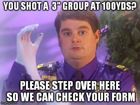 TSA Douche Meme | YOU SHOT A  3" GROUP AT 100YDS? PLEASE STEP OVER HERE SO WE CAN CHECK YOUR FORM | image tagged in memes,tsa douche | made w/ Imgflip meme maker