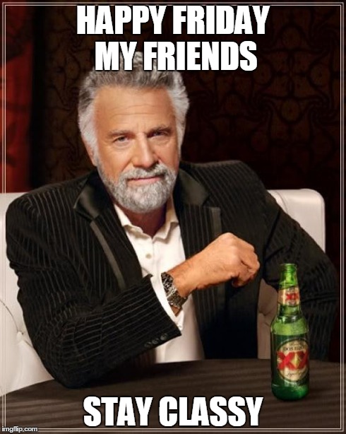 The Most Interesting Man In The World | HAPPY FRIDAY MY FRIENDS STAY CLASSY | image tagged in memes,the most interesting man in the world | made w/ Imgflip meme maker
