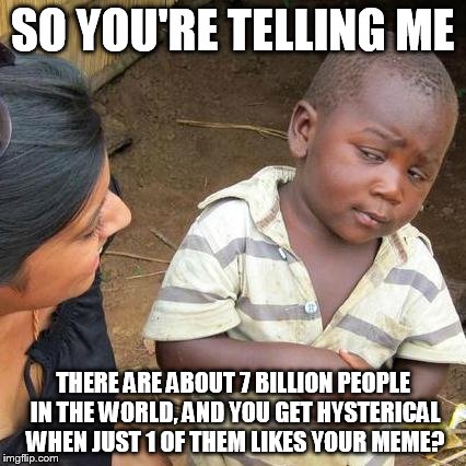 This is what I think to myself whenever I get too happy about the fact I got an upvote | SO YOU'RE TELLING ME THERE ARE ABOUT 7 BILLION PEOPLE IN THE WORLD, AND YOU GET HYSTERICAL WHEN JUST 1 OF THEM LIKES YOUR MEME? | image tagged in memes,third world skeptical kid | made w/ Imgflip meme maker
