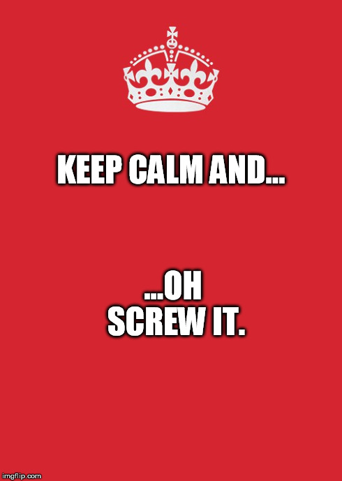 Keep Calm And Carry On Red Meme | KEEP CALM AND... ...OH SCREW IT. | image tagged in memes,keep calm and carry on red | made w/ Imgflip meme maker