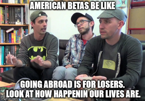 AMERICAN BETAS BE LIKE GOING ABROAD IS FOR LOSERS. LOOK AT HOW HAPPENIN OUR LIVES ARE. | made w/ Imgflip meme maker