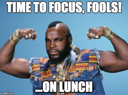 TIME TO FOCUS, FOOLS! ...ON LUNCH | image tagged in mr t,lunch time | made w/ Imgflip meme maker