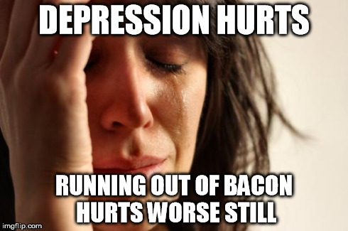 First World Problems | DEPRESSION HURTS RUNNING OUT OF BACON HURTS WORSE STILL | image tagged in memes,first world problems | made w/ Imgflip meme maker