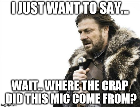 Brace Yourselves X is Coming Meme | I JUST WANT TO SAY... WAIT.. WHERE THE CRAP DID THIS MIC COME FROM? | image tagged in memes,brace yourselves x is coming | made w/ Imgflip meme maker