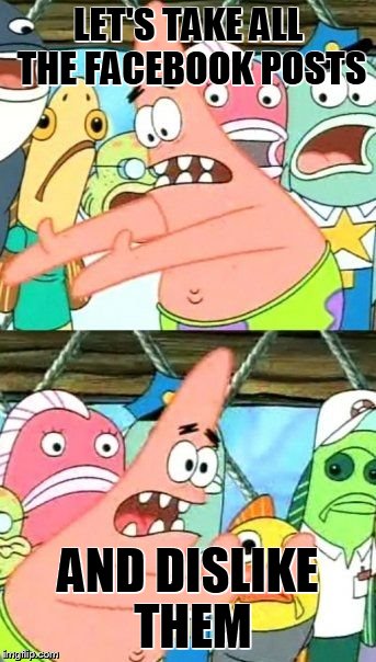 Put It Somewhere Else Patrick | LET'S TAKE ALL THE FACEBOOK POSTS AND DISLIKE THEM | image tagged in memes,put it somewhere else patrick | made w/ Imgflip meme maker