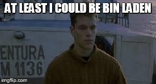 AT LEAST I COULD BE BIN LADEN | image tagged in bourne | made w/ Imgflip meme maker