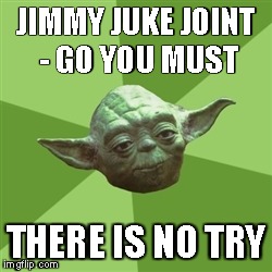 Advice Yoda Meme | JIMMY JUKE JOINT - GO YOU MUST THERE IS NO TRY | image tagged in memes,advice yoda | made w/ Imgflip meme maker