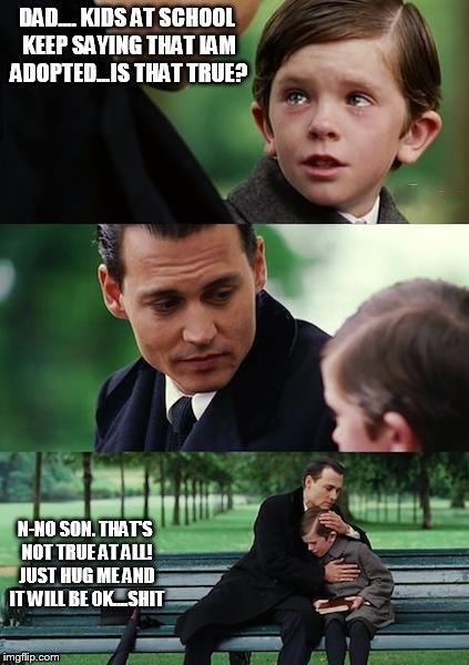 Finding Neverland Meme | DAD.... KIDS AT SCHOOL KEEP SAYING THAT IAM ADOPTED...IS THAT TRUE? N-NO SON. THAT'S NOT TRUE AT ALL! JUST HUG ME AND IT WILL BE OK....SHIT | image tagged in memes,finding neverland | made w/ Imgflip meme maker