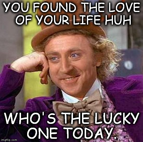 Ooh Wonka. | YOU FOUND THE LOVE OF YOUR LIFE HUH WHO'S THE LUCKY ONE TODAY. | image tagged in memes,creepy condescending wonka,funny | made w/ Imgflip meme maker