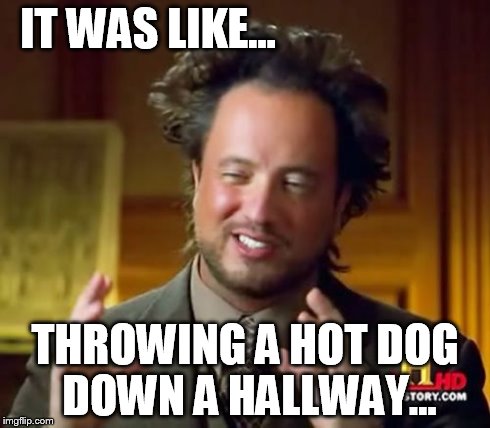Ancient Aliens Meme | IT WAS LIKE... THROWING A HOT DOG DOWN A HALLWAY... | image tagged in memes,ancient aliens | made w/ Imgflip meme maker