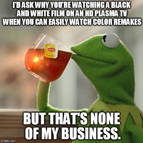 But That's None Of My Business Meme | I'D ASK WHY YOU'RE WATCHING A BLACK AND WHITE FILM ON AN HD PLASMA TV WHEN YOU CAN EASILY WATCH COLOR REMAKES BUT THAT'S NONE OF MY BUSINESS | image tagged in memes,but thats none of my business,kermit the frog | made w/ Imgflip meme maker