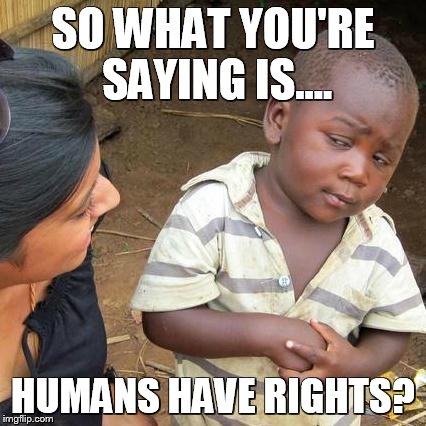 Third World Skeptical Kid Meme | SO WHAT YOU'RE SAYING IS.... HUMANS HAVE RIGHTS? | image tagged in memes,third world skeptical kid | made w/ Imgflip meme maker