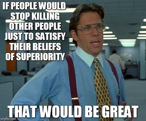 That Would Be Great Meme | IF PEOPLE WOULD STOP KILLING OTHER PEOPLE JUST TO SATISFY THEIR BELIEFS OF SUPERIORITY THAT WOULD BE GREAT | image tagged in memes,that would be great | made w/ Imgflip meme maker