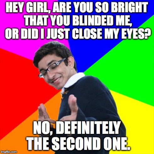 Humans can't shine so brightly in the visible spectrum as to burn out the receptors in your eyes. | HEY GIRL, ARE YOU SO BRIGHT THAT YOU BLINDED ME, OR DID I JUST CLOSE MY EYES? NO, DEFINITELY THE SECOND ONE. | image tagged in memes,subtle pickup liner | made w/ Imgflip meme maker