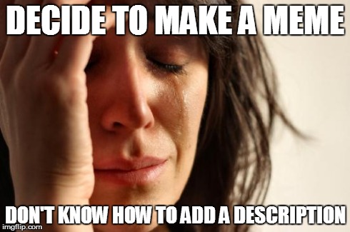 First World Problems | DECIDE TO MAKE A MEME DON'T KNOW HOW TO ADD A DESCRIPTION | image tagged in memes,first world problems | made w/ Imgflip meme maker