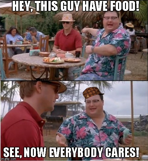 See Nobody Cares | HEY, THIS GUY HAVE FOOD! SEE, NOW EVERYBODY CARES! | image tagged in memes,see nobody cares,scumbag | made w/ Imgflip meme maker