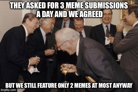 Laughing Men In Suits | THEY ASKED FOR 3 MEME SUBMISSIONS A DAY AND WE AGREED BUT WE STILL FEATURE ONLY 2 MEMES AT MOST ANYWAY | image tagged in memes,laughing men in suits | made w/ Imgflip meme maker