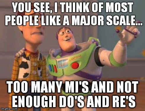 X, X Everywhere | YOU SEE, I THINK OF MOST PEOPLE LIKE A MAJOR SCALE... TOO MANY MI'S AND NOT ENOUGH DO'S AND RE'S | image tagged in memes,x x everywhere | made w/ Imgflip meme maker
