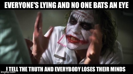 And everybody loses their minds Meme | EVERYONE'S LYING AND NO ONE BATS AN EYE I TELL THE TRUTH AND EVERYBODY LOSES THEIR MINDS | image tagged in memes,and everybody loses their minds | made w/ Imgflip meme maker