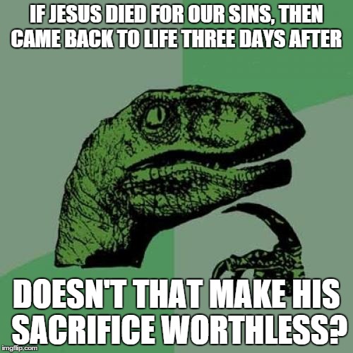 Philosoraptor Meme | IF JESUS DIED FOR OUR SINS, THEN CAME BACK TO LIFE THREE DAYS AFTER DOESN'T THAT MAKE HIS SACRIFICE WORTHLESS? | image tagged in memes,philosoraptor | made w/ Imgflip meme maker