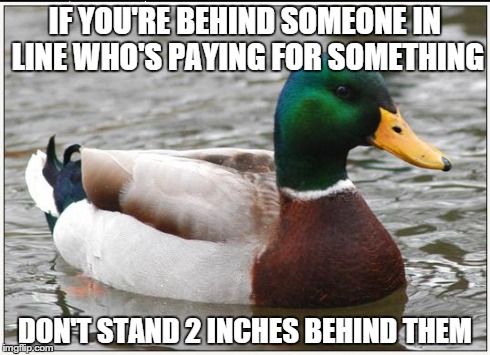 Actual Advice Mallard | IF YOU'RE BEHIND SOMEONE IN LINE WHO'S PAYING FOR SOMETHING DON'T STAND 2 INCHES BEHIND THEM | image tagged in memes,actual advice mallard,AdviceAnimals | made w/ Imgflip meme maker