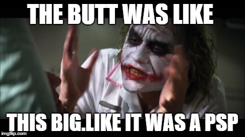 And everybody loses their minds Meme | THE BUTT WAS LIKE THIS BIG.LIKE IT WAS A PSP | image tagged in memes,and everybody loses their minds | made w/ Imgflip meme maker