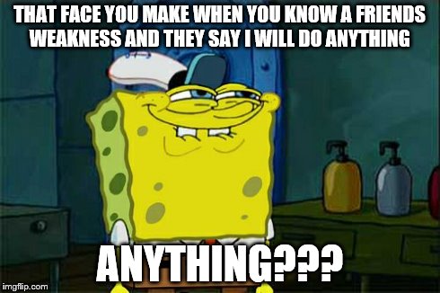 Don't You Squidward | THAT FACE YOU MAKE WHEN YOU KNOW A FRIENDS WEAKNESS AND THEY SAY I WILL DO ANYTHING ANYTHING??? | image tagged in memes,dont you squidward | made w/ Imgflip meme maker